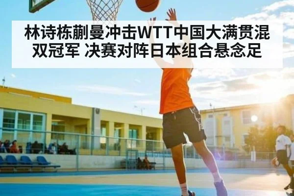 林诗栋蒯曼冲击WTT中国大满贯混双冠军 决赛对阵日本组合悬念足
