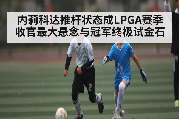 内莉科达推杆状态成LPGA赛季收官最大悬念与冠军终极试金石 | JRS