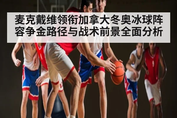 麦克戴维领衔加拿大冬奥冰球阵容争金路径与战术前景全面分析
