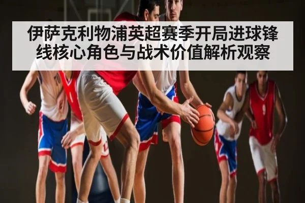 伊萨克利物浦英超赛季开局进球锋线核心角色与战术价值解析观察 | JRS
